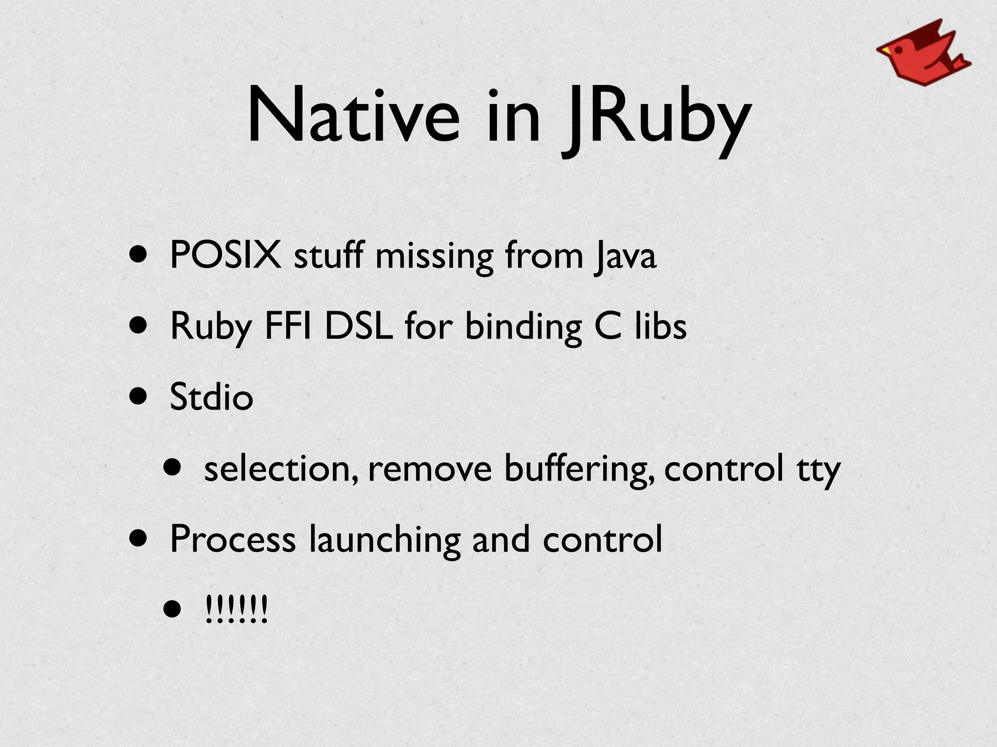 Native in JRuby
• POSIX stuff missing from Java	

• Ruby FFI DSL for binding C libs	

• Stdio	

• selection, remove buffering, control tty	

• Process launching and control	

• !!!!!!
 