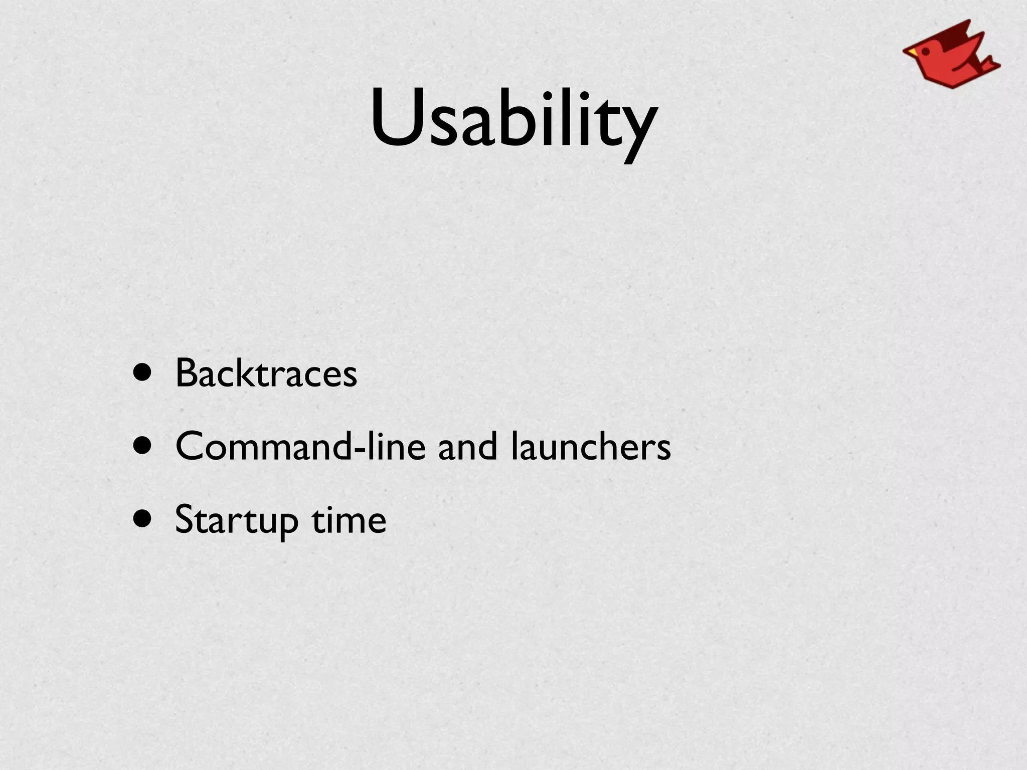 Usability
• Backtraces	

• Command-line and launchers	

• Startup time
 