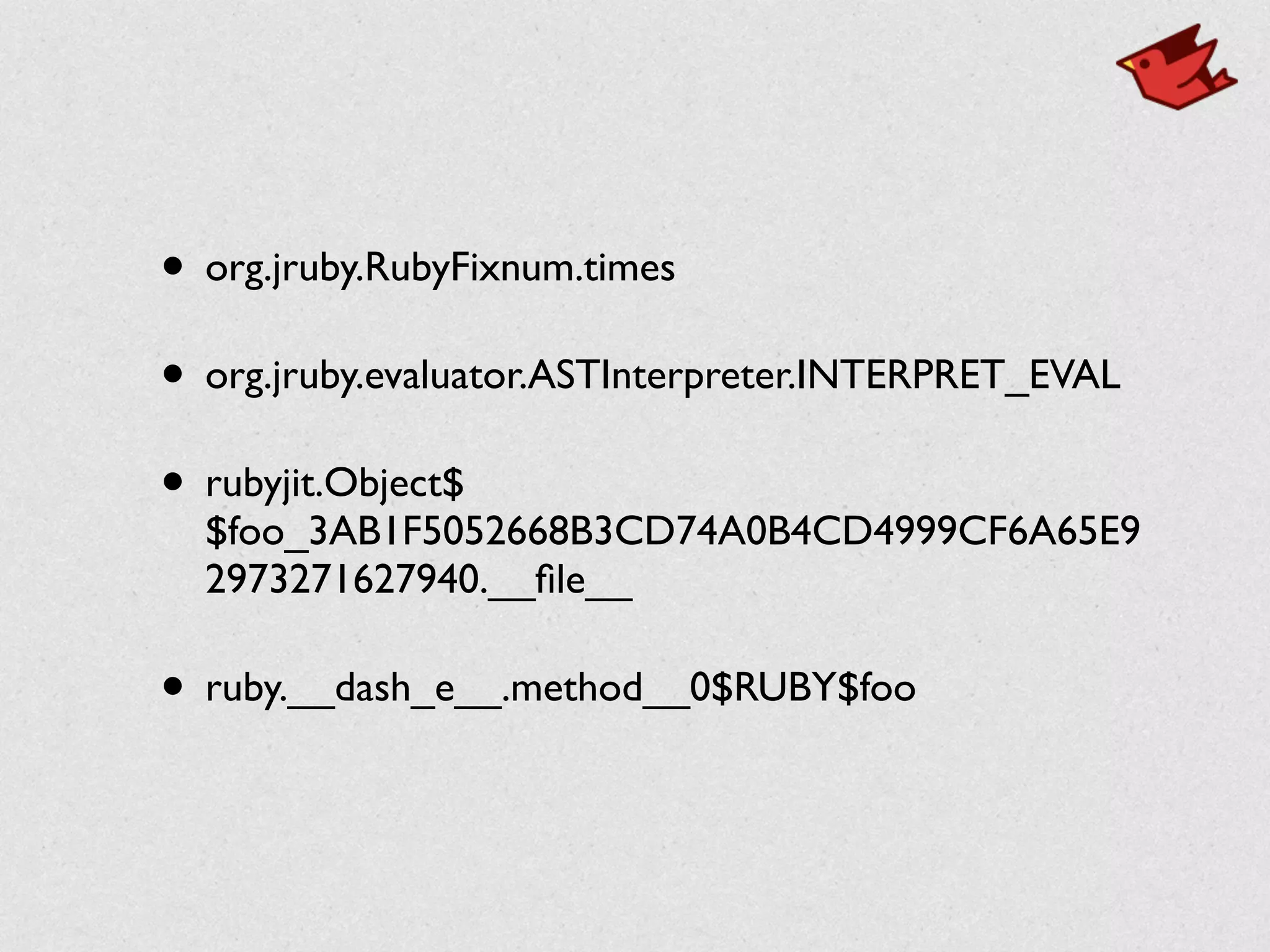 • org.jruby.RubyFixnum.times	

• org.jruby.evaluator.ASTInterpreter.INTERPRET_EVAL	

• rubyjit.Object$
$foo_3AB1F5052668B3CD74A0B4CD4999CF6A65E9
2973271627940.__ﬁle__	

• ruby.__dash_e__.method__0$RUBY$foo
 