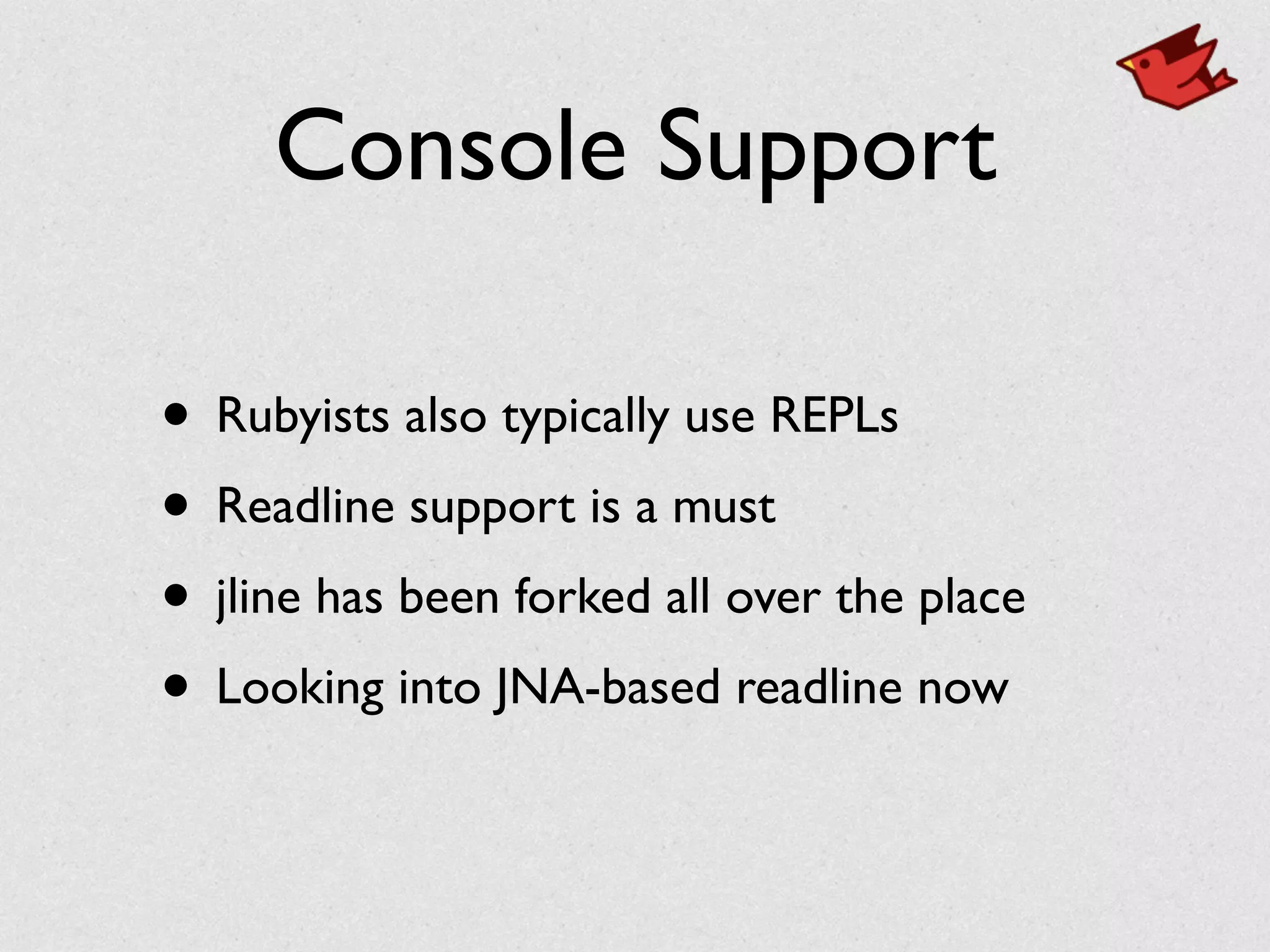 Console Support
• Rubyists also typically use REPLs	

• Readline support is a must	

• jline has been forked all over the place	

• Looking into JNA-based readline now
 