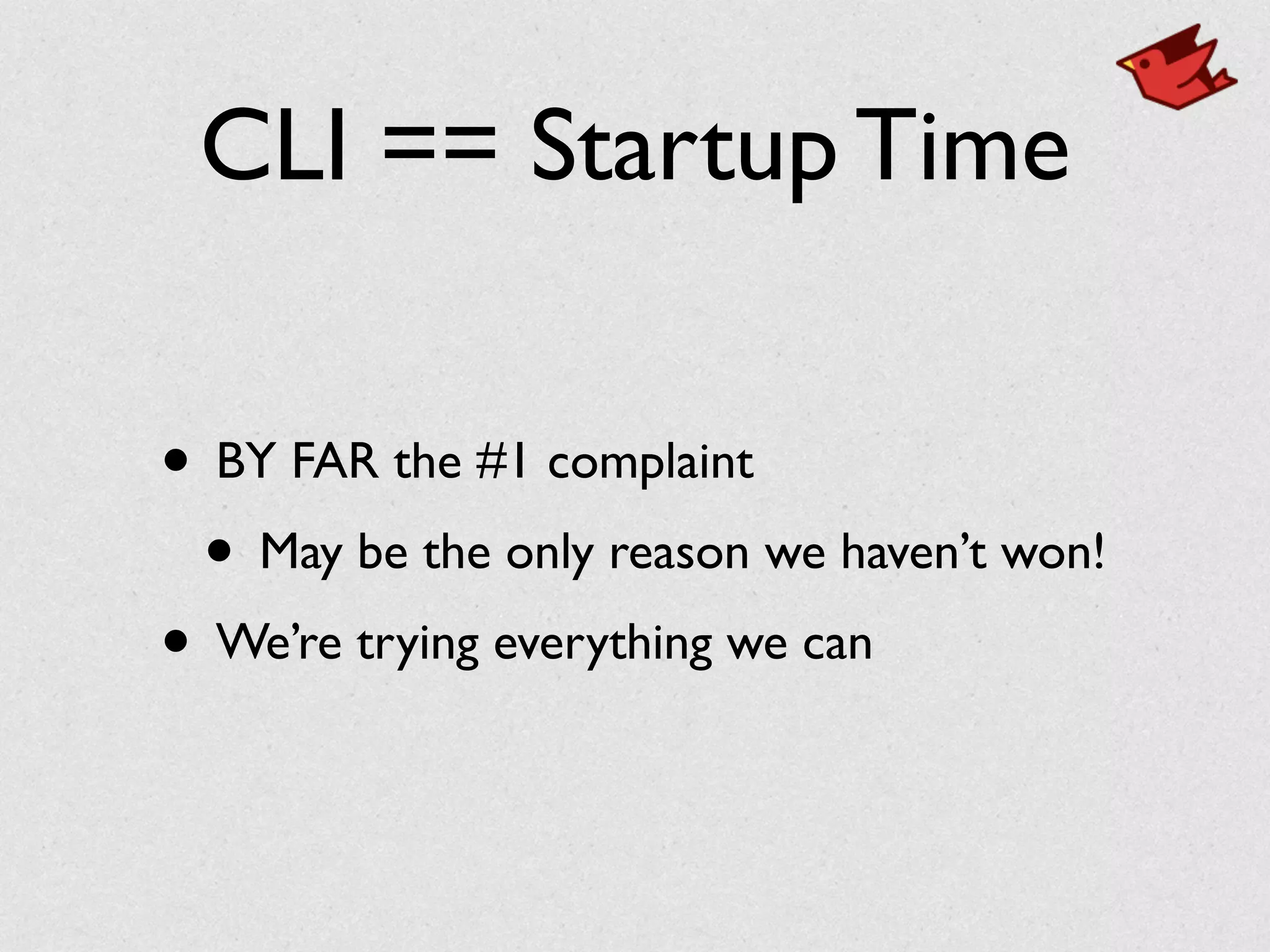 CLI == Startup Time
• BY FAR the #1 complaint	

• May be the only reason we haven’t won!	

• We’re trying everything we can
 