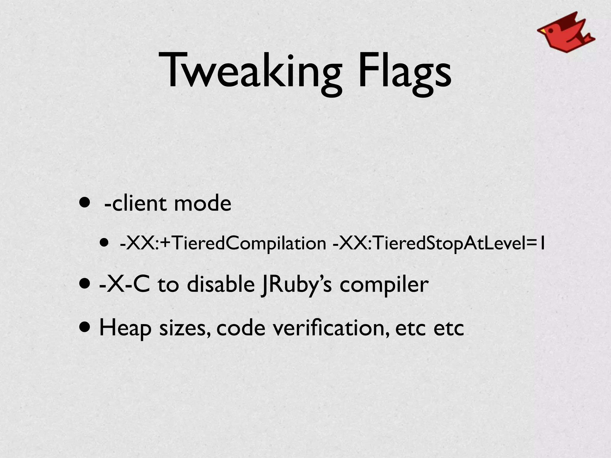 Tweaking Flags
• -client mode	

• -XX:+TieredCompilation -XX:TieredStopAtLevel=1	

• -X-C to disable JRuby’s compiler	

• Heap sizes, code veriﬁcation, etc etc
 