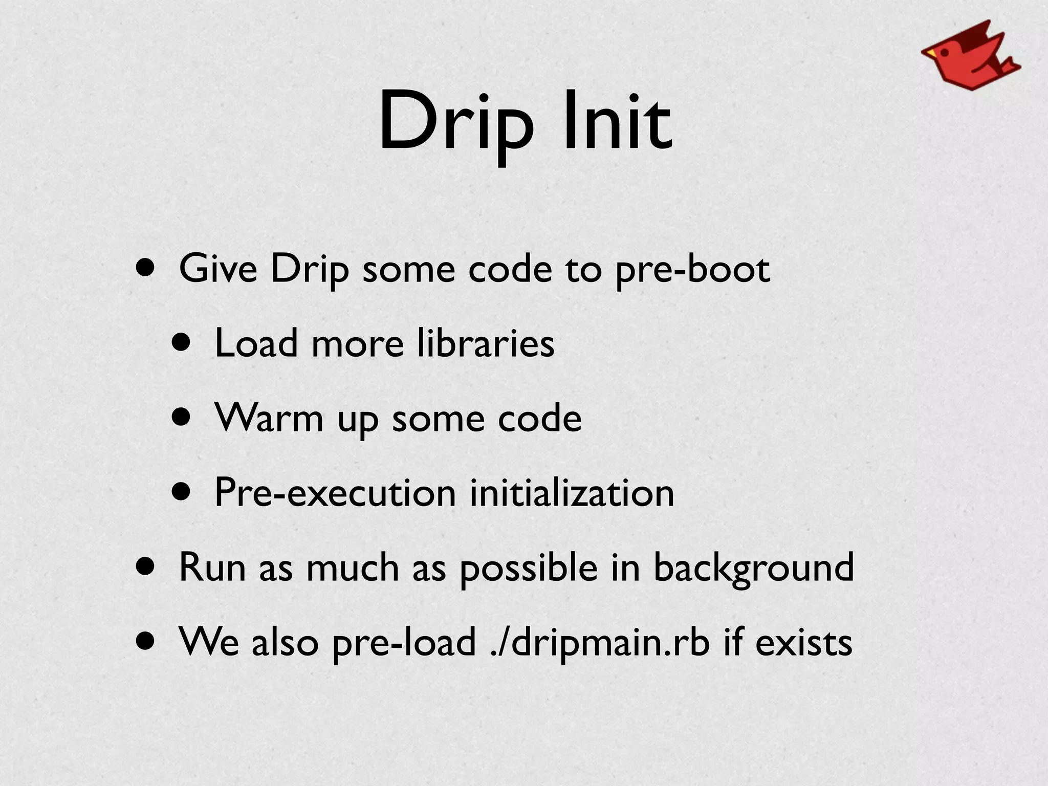 Drip Init
• Give Drip some code to pre-boot	

• Load more libraries	

• Warm up some code	

• Pre-execution initialization	

• Run as much as possible in background	

• We also pre-load ./dripmain.rb if exists
 