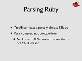 Parsing Ruby
• Yacc/Bison-based parse.y, almost 12kloc	

• Very complex, not context-free	

• No known 100% correct parser that is
notYACC-based
 