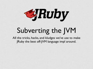 Subverting the JVM
All the tricks, hacks, and kludges we’ve use to make	

JRuby the best off-JVM language impl around.
 