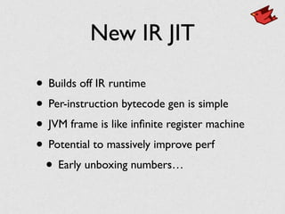 New IR JIT
• Builds off IR runtime	

• Per-instruction bytecode gen is simple	

• JVM frame is like inﬁnite register machine	

• Potential to massively improve perf	

• Early unboxing numbers…
 