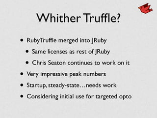 Whither Trufﬂe?
• RubyTrufﬂe merged into JRuby	

• Same licenses as rest of JRuby	

• Chris Seaton continues to work on it	

• Very impressive peak numbers	

• Startup, steady-state…needs work	

• Considering initial use for targeted opto
 