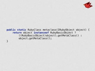 public static RubyClass metaclass(IRubyObject object) { 
return object instanceof RubyBasicObject ? 
((RubyBasicObject)object).getMetaClass() : 
object.getMetaClass(); 
}
 