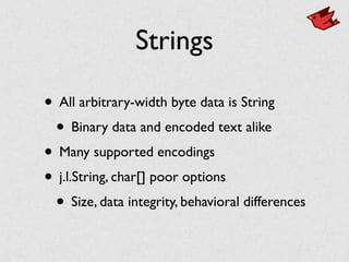 Strings
• All arbitrary-width byte data is String	

• Binary data and encoded text alike	

• Many supported encodings	

• j.l.String, char[] poor options	

• Size, data integrity, behavioral differences
 