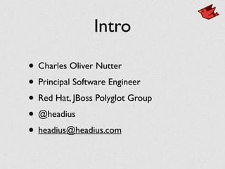 Intro
• Charles Oliver Nutter	

• Principal Software Engineer	

• Red Hat, JBoss Polyglot Group	

• @headius	

• headius@headius.com
 