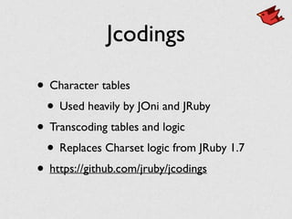 Jcodings
• Character tables	

• Used heavily by JOni and JRuby	

• Transcoding tables and logic	

• Replaces Charset logic from JRuby 1.7	

• https://github.com/jruby/jcodings
 