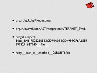 • org.jruby.RubyFixnum.times	

• org.jruby.evaluator.ASTInterpreter.INTERPRET_EVAL	

• rubyjit.Object$
$foo_3AB1F5052668B3CD74A0B4CD4999CF6A65E9
2973271627940.__ﬁle__	

• ruby.__dash_e__.method__0$RUBY$foo
 