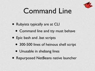 Command Line
• Rubyists typically are at CLI	

• Command line and tty must behave	

• Epic bash and .bat scripts	

• 300-500 lines of heinous shell script	

• Unusable in shebang lines	

• Repurposed NetBeans native launcher
 