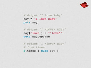 # Output "I love Ruby"!
say = "I love Ruby"!
puts say!
!
# Output "I *LOVE* RUBY"!
say['love'] = "*love*"!
puts say.upcase!
!
# Output "I *love* Ruby"!
# five times!
5.times { puts say }!
 