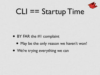 CLI == Startup Time
• BY FAR the #1 complaint	

• May be the only reason we haven’t won!	

• We’re trying everything we can
 