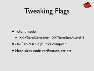 Tweaking Flags
• -client mode	

• -XX:+TieredCompilation -XX:TieredStopAtLevel=1	

• -X-C to disable JRuby’s compiler	

• Heap sizes, code veriﬁcation, etc etc
 
