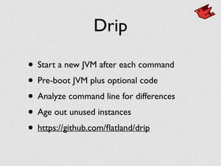 Drip
• Start a new JVM after each command	

• Pre-boot JVM plus optional code	

• Analyze command line for differences	

• Age out unused instances	

• https://github.com/ﬂatland/drip
 