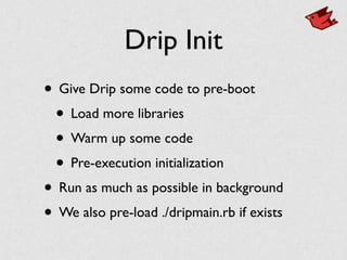 Drip Init
• Give Drip some code to pre-boot	

• Load more libraries	

• Warm up some code	

• Pre-execution initialization	

• Run as much as possible in background	

• We also pre-load ./dripmain.rb if exists
 