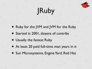 JRuby
• Ruby for the JVM and JVM for the Ruby	

• Started in 2001, dozens of contribs	

• Usually the fastest Ruby	

• At least 20 paid full-time man years in it	

• Sun Microsystems, EngineYard, Red Hat
 
