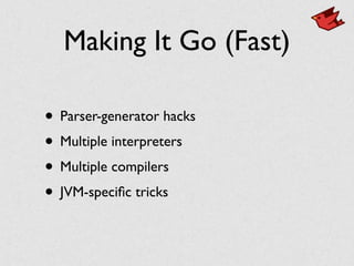 Making It Go (Fast)
• Parser-generator hacks	

• Multiple interpreters	

• Multiple compilers	

• JVM-speciﬁc tricks
 