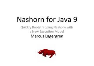 Nashorn	
  for	
  Java	
  9	
  
	
  
Marcus	
  Lagergren	
  
	
  
Quickly	
  Bootstrapping	
  Nashorn	
  with	
  
a	
  New	
  Execu>on	
  Model	
  
	
  
	
  
 