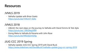 Resources
https://youtu.be/1H4vmT-Va4o
https://youtu.be/_26KZAegYRM
https://youtu.be/49GUljUmGHg
https://www.slideshare.net/DavidBuck7/valhalla-update-jjug-ccc-spring-2019
 