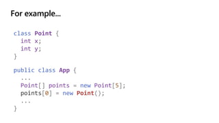 For example...
class Point {
int x;
int y;
}
public class App {
...
Point[] points = new Point[5];
points[0] = new Point();
...
}
 