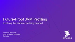 Future-Proof JVM Profiling
Evolving the platform profiling support
Jaroslav Bachorik
Staff Software Engineer
Datadog
 