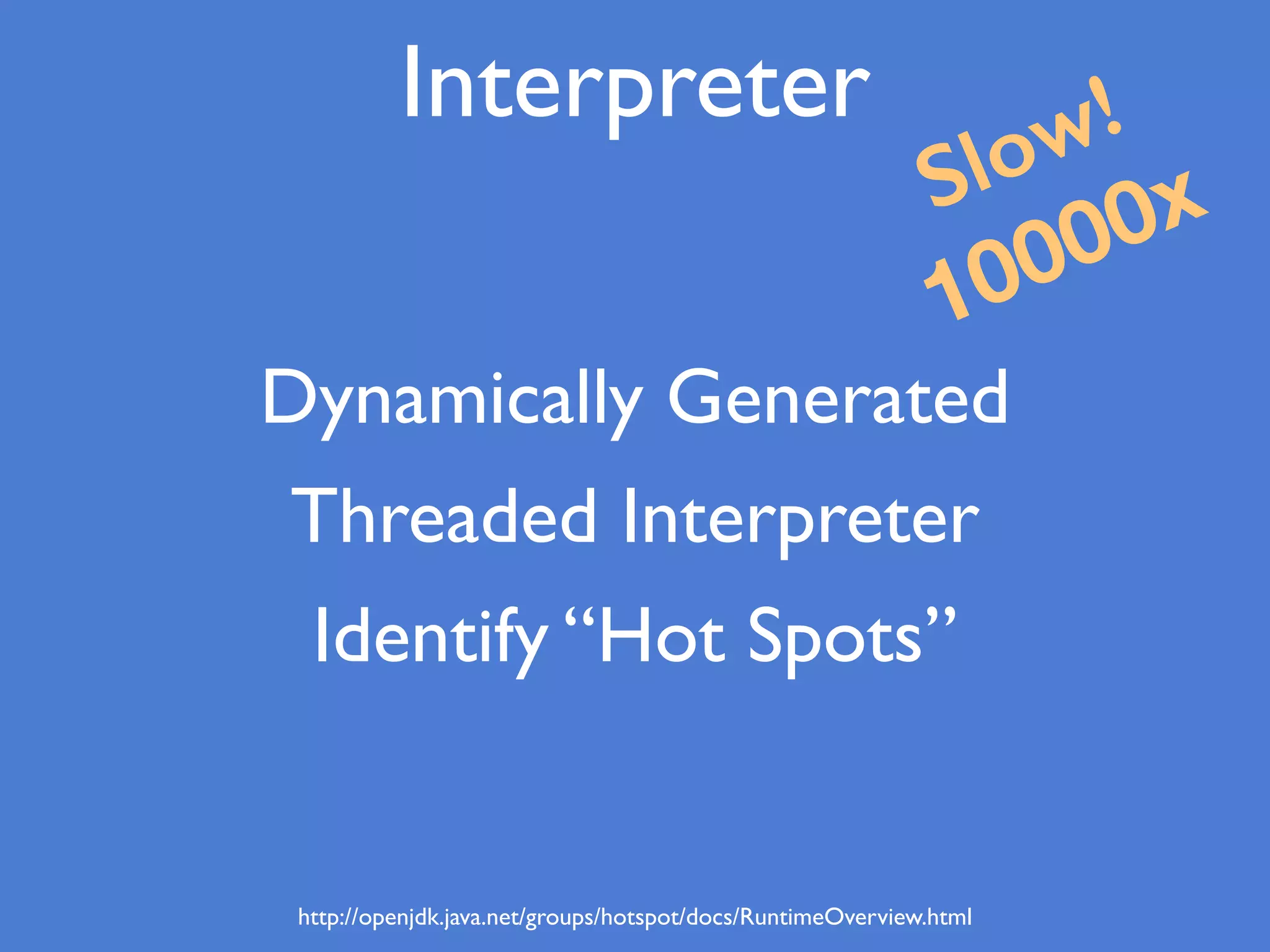 Dynamically Generated
Threaded Interpreter
Identify “Hot Spots”
Slow!
10000x
Interpreter
http://openjdk.java.net/groups/hotspot/docs/RuntimeOverview.html
 
