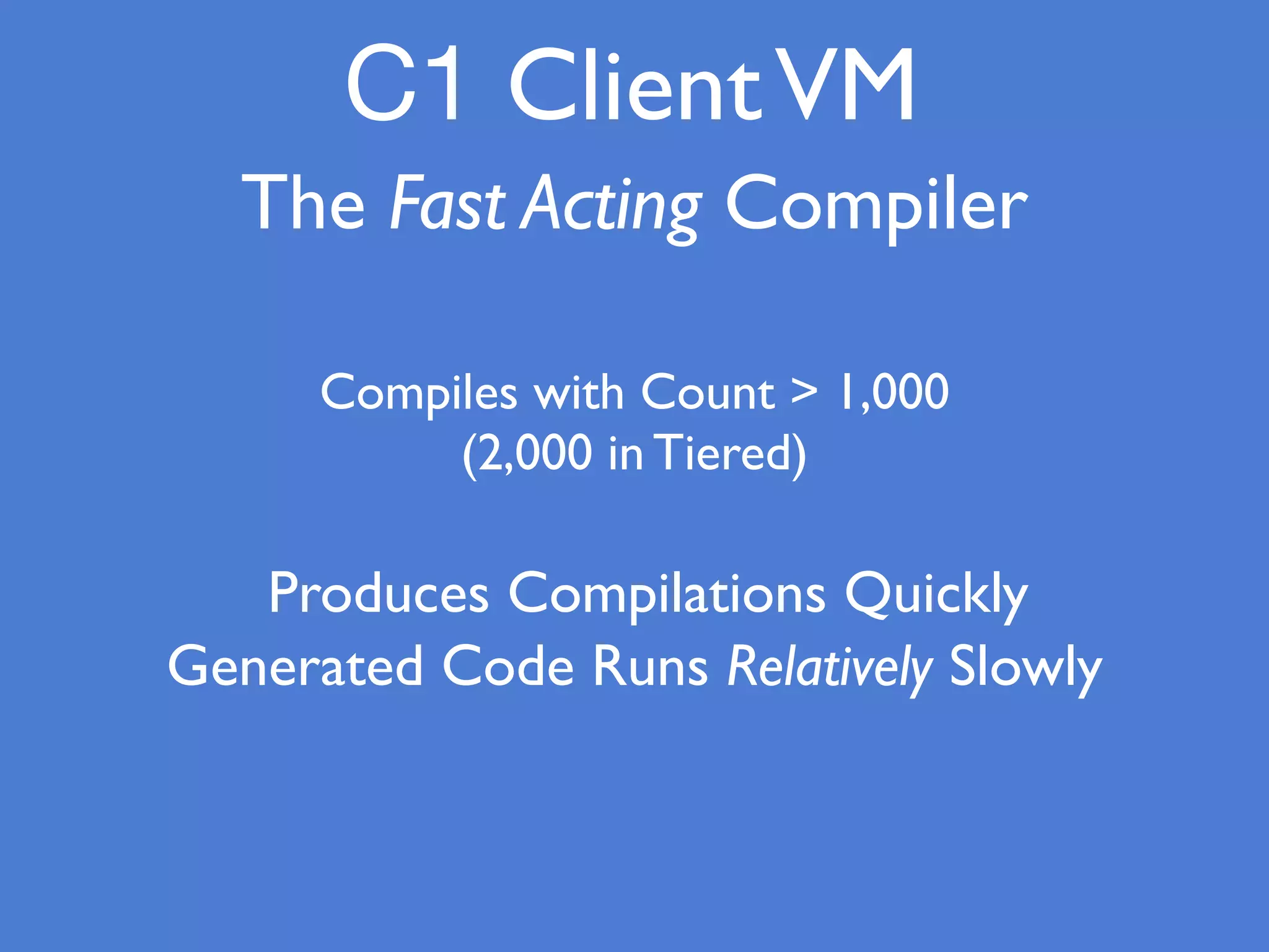 C1 ClientVM
The Fast Acting Compiler
Compiles with Count > 1,000
(2,000 in Tiered)
Produces Compilations Quickly
Generated Code Runs Relatively Slowly
 