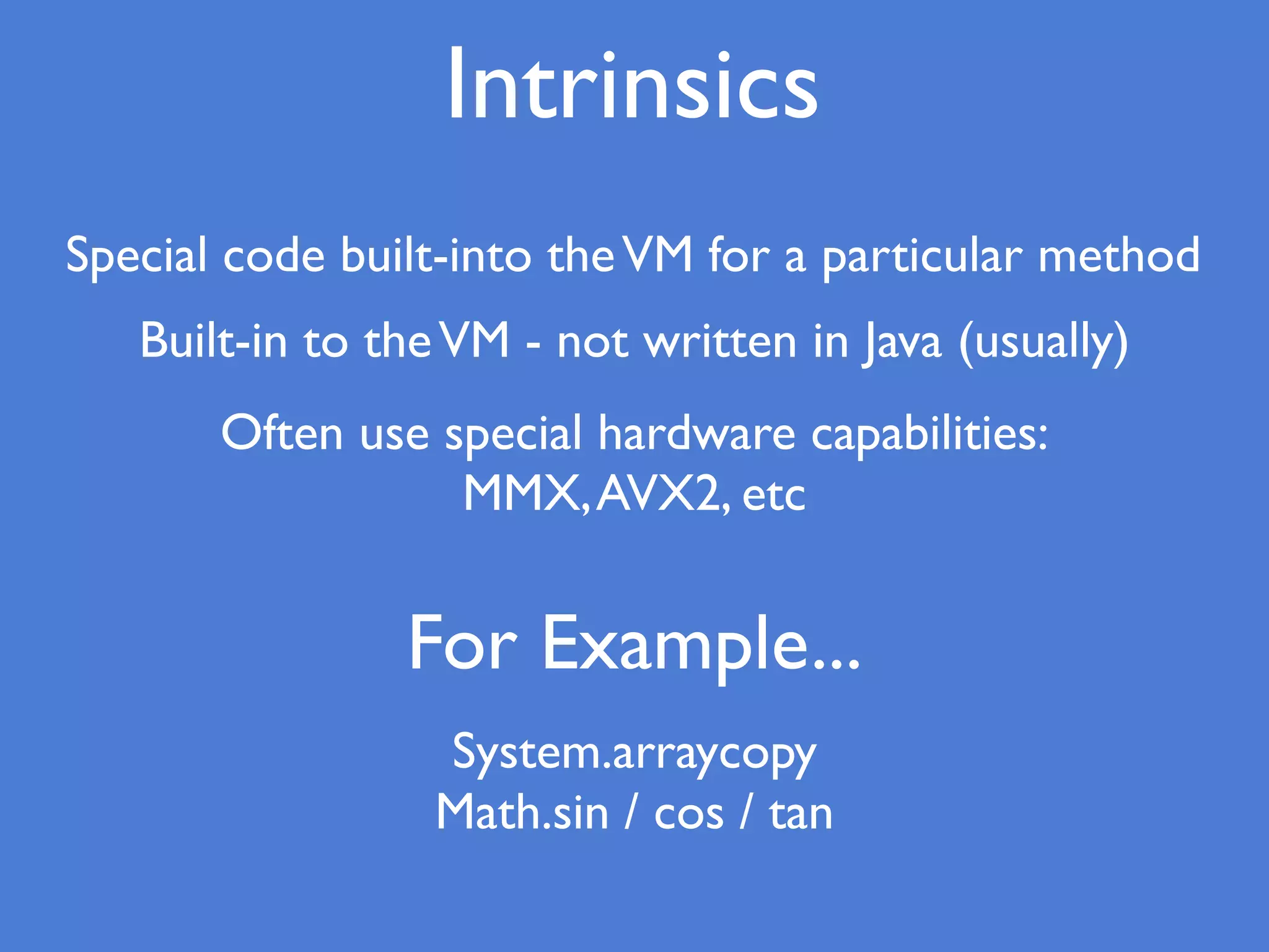 Intrinsics
Special code built-into theVM for a particular method
Built-in to theVM - not written in Java (usually)
For Example...
System.arraycopy
Math.sin / cos / tan
Often use special hardware capabilities:
MMX,AVX2, etc
 