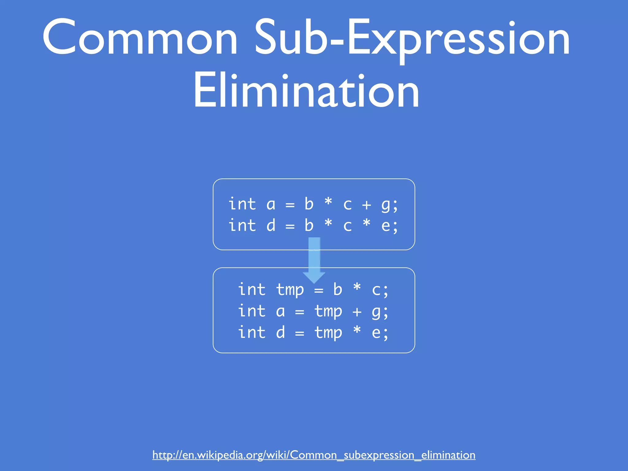 http://en.wikipedia.org/wiki/Common_subexpression_elimination
Common Sub-Expression
Elimination
int a = b * c + g;
int d = b * c * e;
int tmp = b * c;
int a = tmp + g;
int d = tmp * e;
 