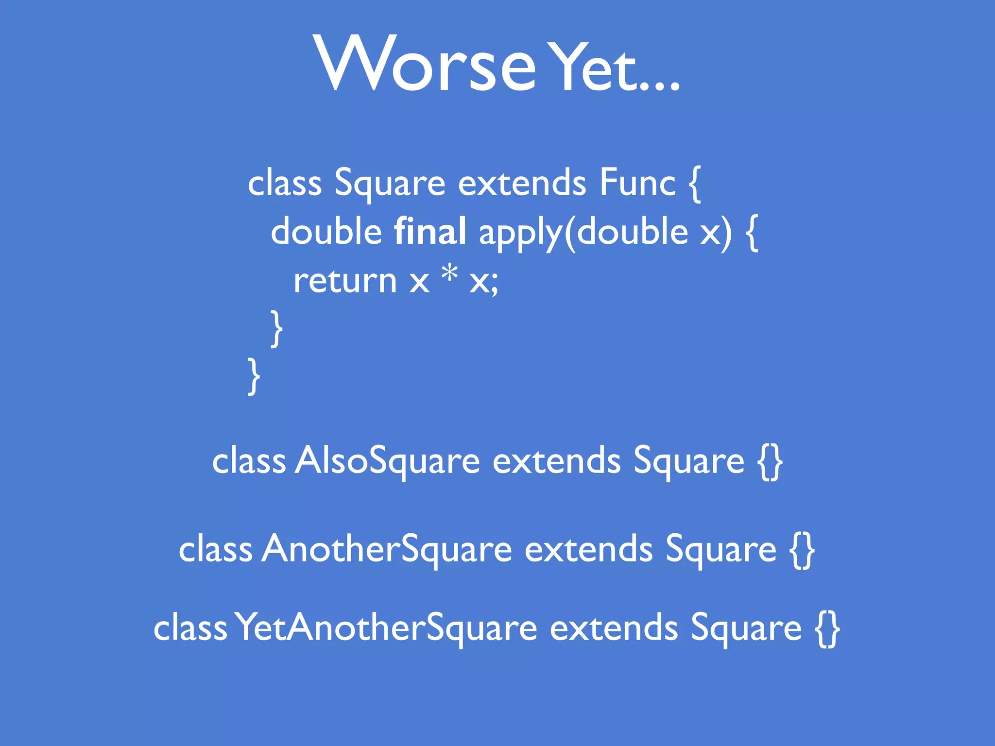 WorseYet...
class AlsoSquare extends Square {}
class AnotherSquare extends Square {}
class Square extends Func {
double ﬁnal apply(double x) {
return x * x;
}
}
classYetAnotherSquare extends Square {}
 