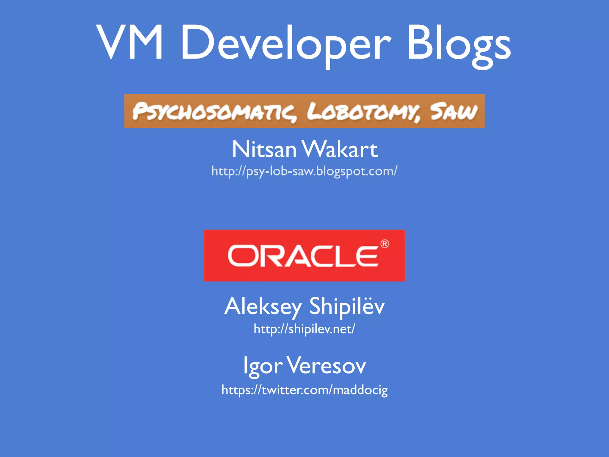 VM Developer Blogs
Aleksey Shipilëv
http://shipilev.net/
http://psy-lob-saw.blogspot.com/
Nitsan Wakart
https://twitter.com/maddocig
IgorVeresov
 
