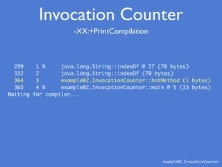 -XX:+PrintCompilation
example02.InvocationCounter
299 1 % java.lang.String::indexOf @ 37 (70 bytes)
332 2 java.lang.String::indexOf (70 bytes)
364 3 example02.InvocationCounter::hotMethod (1 bytes)
365 4 % example02.InvocationCounter::main @ 5 (33 bytes)
Waiting for compiler...
Invocation Counter
 