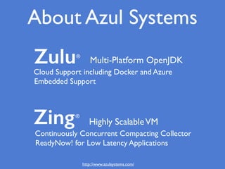 About Azul Systems
Zulu®
Multi-Platform OpenJDK
Cloud Support including Docker and Azure
Embedded Support
Zing®
Highly ScalableVM
Continuously Concurrent Compacting Collector
ReadyNow! for Low Latency Applications
http://www.azulsystems.com/
 