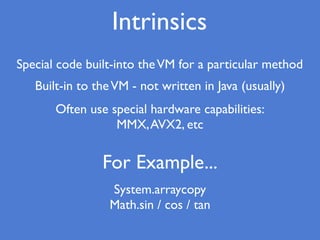 Intrinsics
Special code built-into theVM for a particular method
Built-in to theVM - not written in Java (usually)
For Example...
System.arraycopy
Math.sin / cos / tan
Often use special hardware capabilities:
MMX,AVX2, etc
 