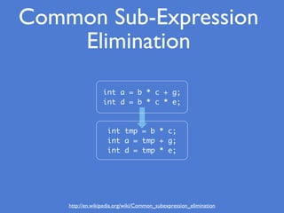 http://en.wikipedia.org/wiki/Common_subexpression_elimination
Common Sub-Expression
Elimination
int a = b * c + g;
int d = b * c * e;
int tmp = b * c;
int a = tmp + g;
int d = tmp * e;
 
