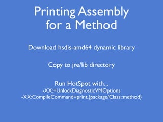 Printing Assembly
for a Method
Download hsdis-amd64 dynamic library
Copy to jre/lib directory
Run HotSpot with...
-XX:+UnlockDiagnosticVMOptions
-XX:CompileCommand=print,{package/Class::method}
 