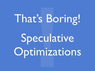 That’s Boring!
Speculative
Optimizations
!
 