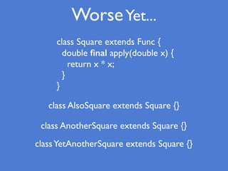 WorseYet...
class AlsoSquare extends Square {}
class AnotherSquare extends Square {}
class Square extends Func {
double ﬁnal apply(double x) {
return x * x;
}
}
classYetAnotherSquare extends Square {}
 