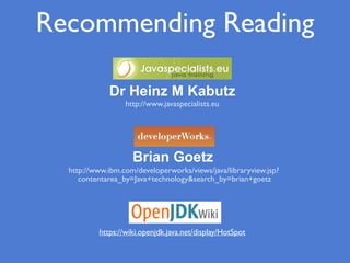 Recommending Reading
http://www.javaspecialists.eu
Brian Goetz
http://www.ibm.com/developerworks/views/java/libraryview.jsp?
contentarea_by=Java+technology&search_by=brian+goetz
Dr Heinz M Kabutz
https://wiki.openjdk.java.net/display/HotSpot
 