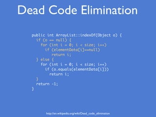 Dead Code Elimination
http://en.wikipedia.org/wiki/Dead_code_elimination
public int ArrayList::indexOf(Object o) {
if (o =...