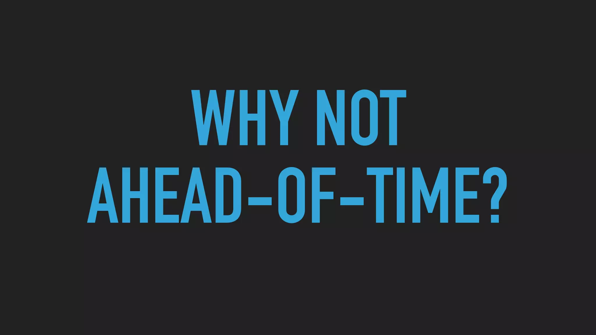 WHY NOT
AHEAD-OF-TIME?
 