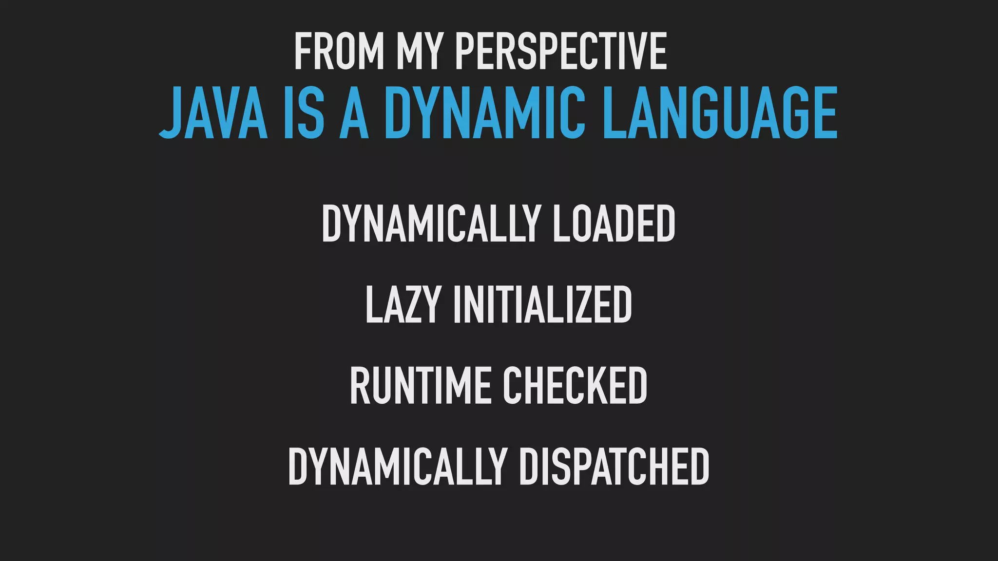 JAVA IS A DYNAMIC LANGUAGE
DYNAMICALLY LOADED
LAZY INITIALIZED
RUNTIME CHECKED
DYNAMICALLY DISPATCHED
FROM MY PERSPECTIVE
 