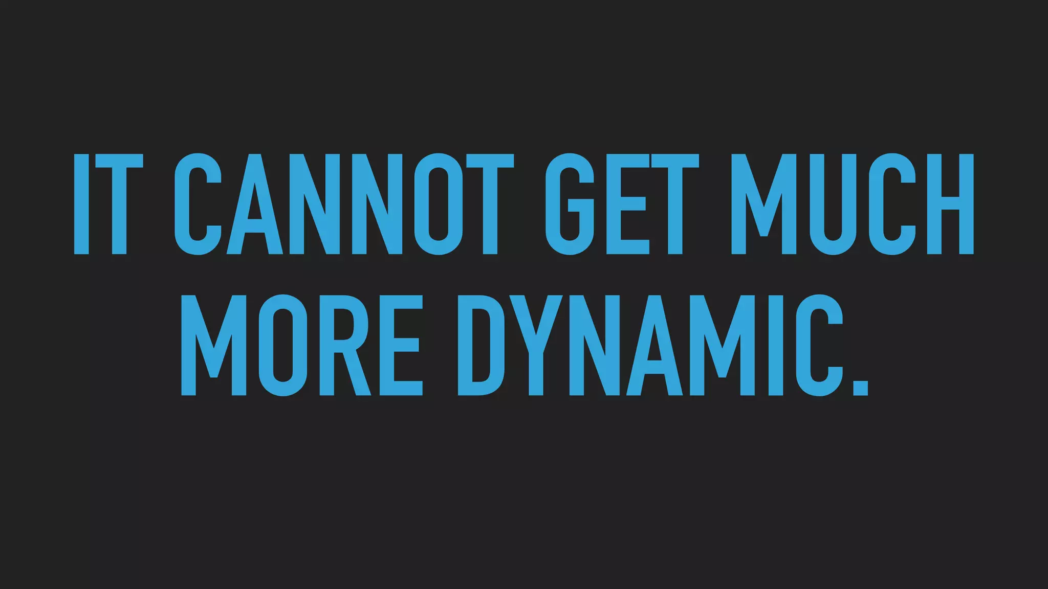 IT CANNOT GET MUCH
MORE DYNAMIC.
 