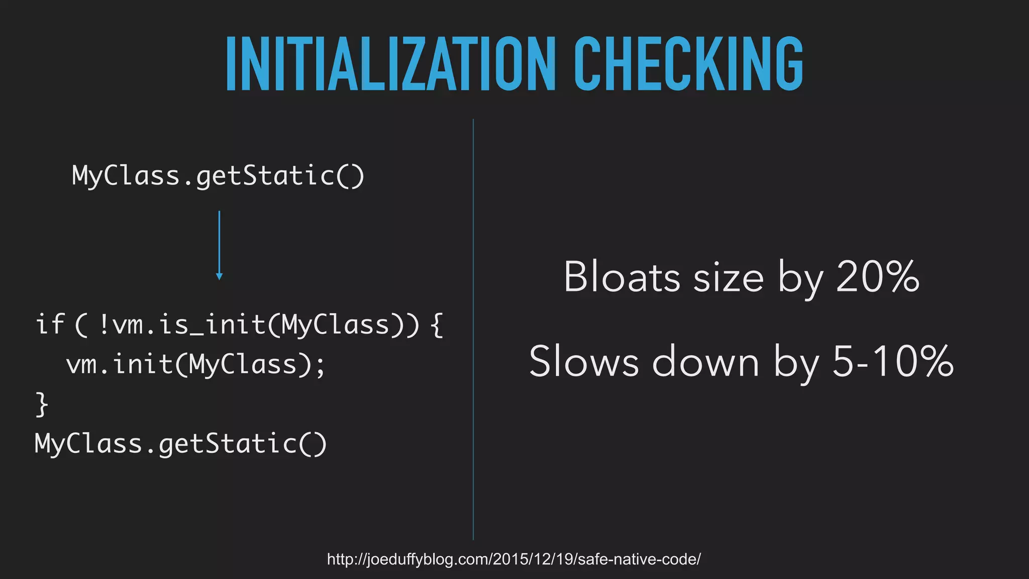 MyClass.getStatic()
if ( !vm.is_init(MyClass)) {
vm.init(MyClass);
}
MyClass.getStatic()
Bloats size by 20%
Slows down by 5-10%
INITIALIZATION CHECKING
http://joeduffyblog.com/2015/12/19/safe-native-code/
 