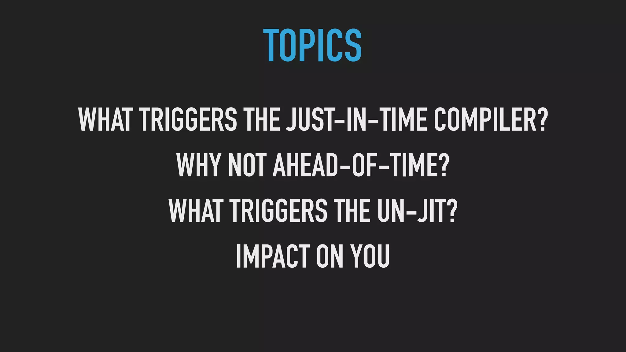 TOPICS
WHAT TRIGGERS THE JUST-IN-TIME COMPILER?
WHY NOT AHEAD-OF-TIME?
WHAT TRIGGERS THE UN-JIT?
IMPACT ON YOU
 