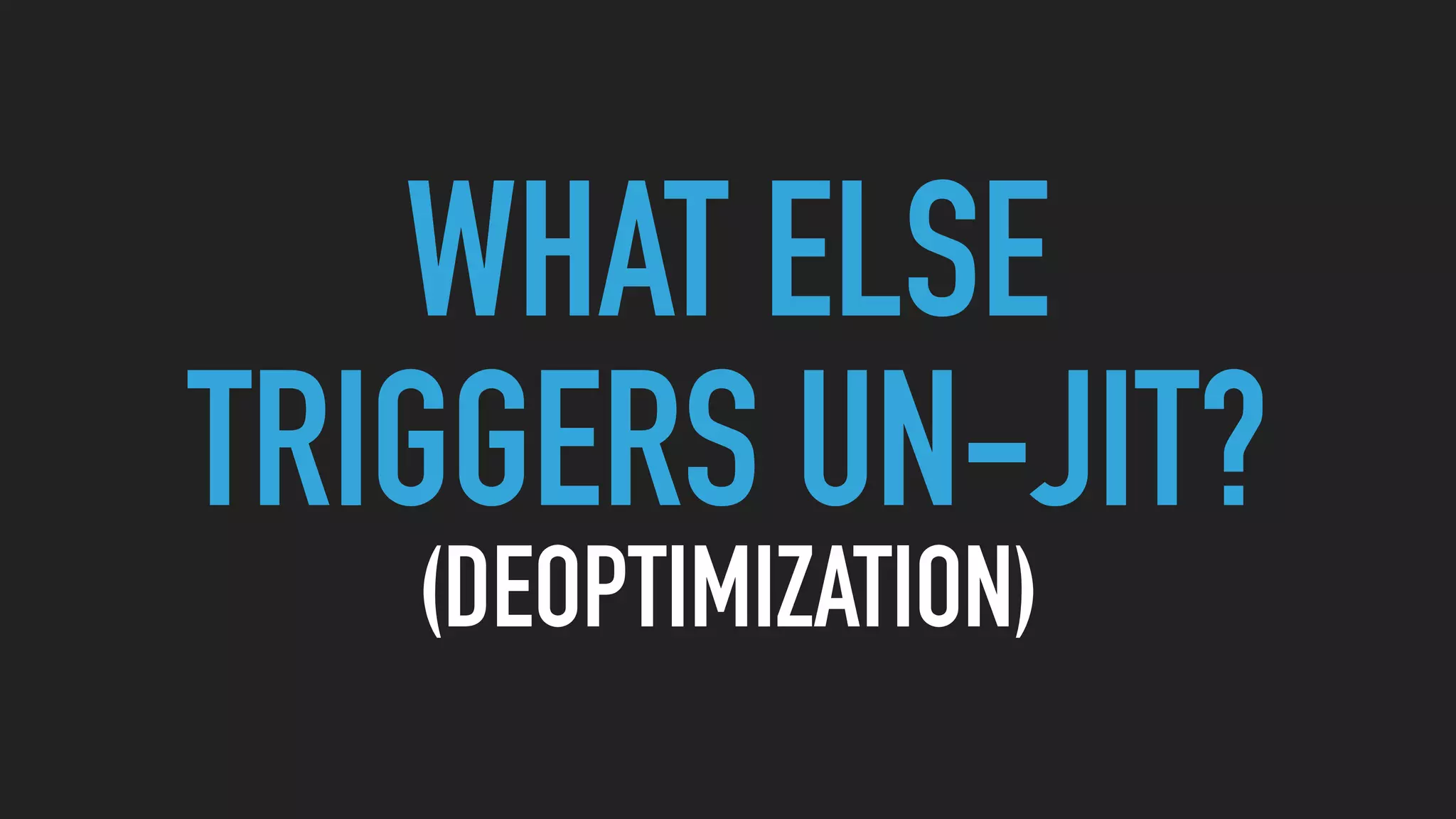 WHAT ELSE
TRIGGERS UN-JIT?
(DEOPTIMIZATION)
 