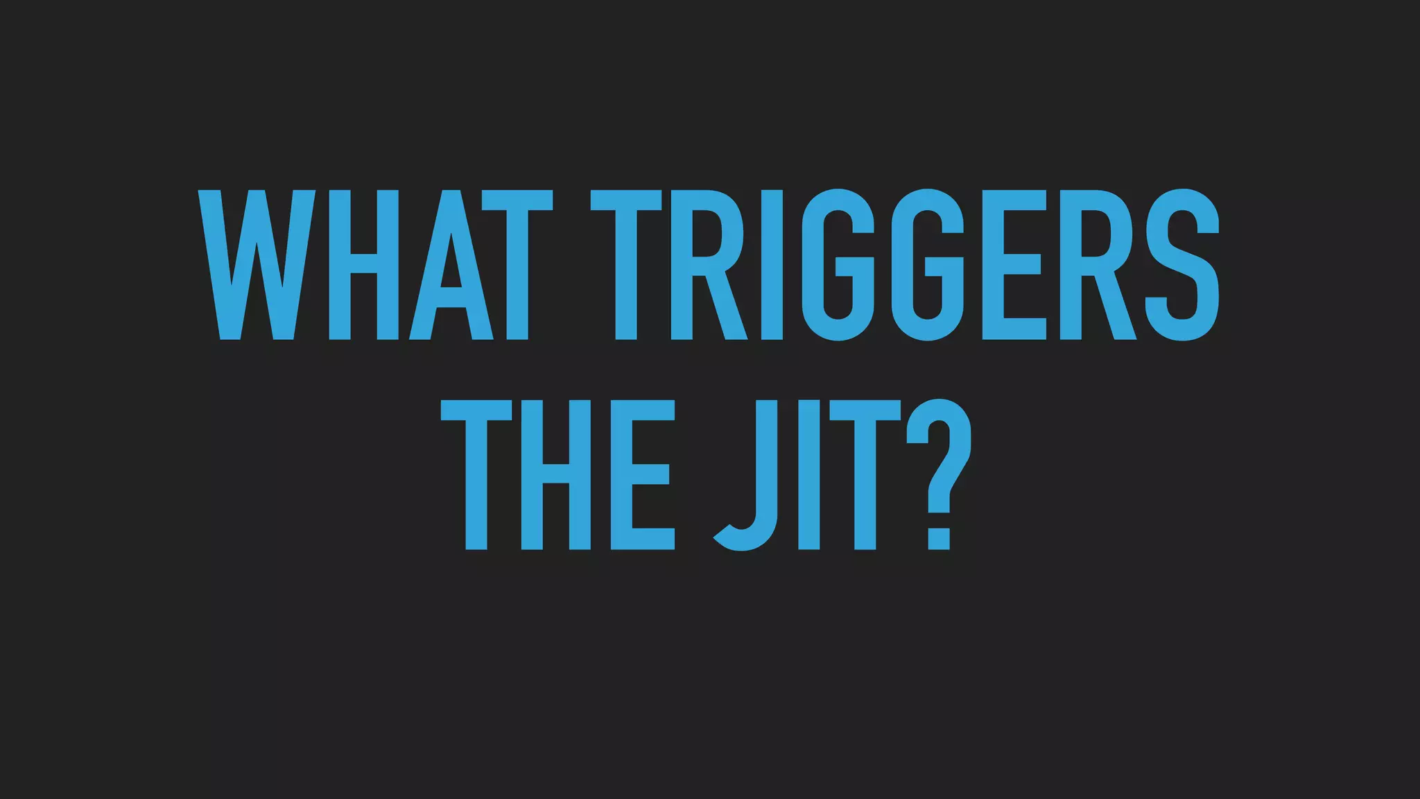 WHAT TRIGGERS
THE JIT?
 